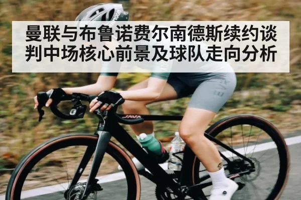 曼联与布鲁诺费尔南德斯续约谈判中场核心前景及球队走向分析