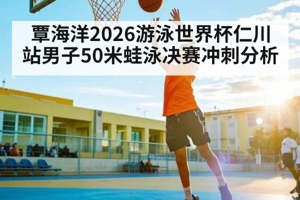 覃海洋2026游泳世界杯仁川站男子50米蛙泳决赛冲刺分析