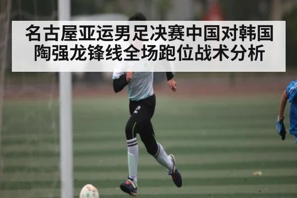 名古屋亚运男足决赛中国对韩国陶强龙锋线全场跑位战术分析