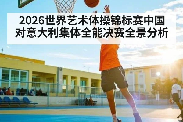 2026世界艺术体操锦标赛中国对意大利集体全能决赛全景分析