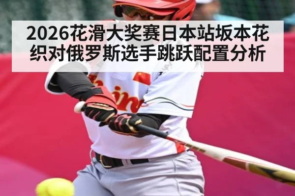 2026花滑大奖赛日本站坂本花织对俄罗斯选手跳跃配置分析